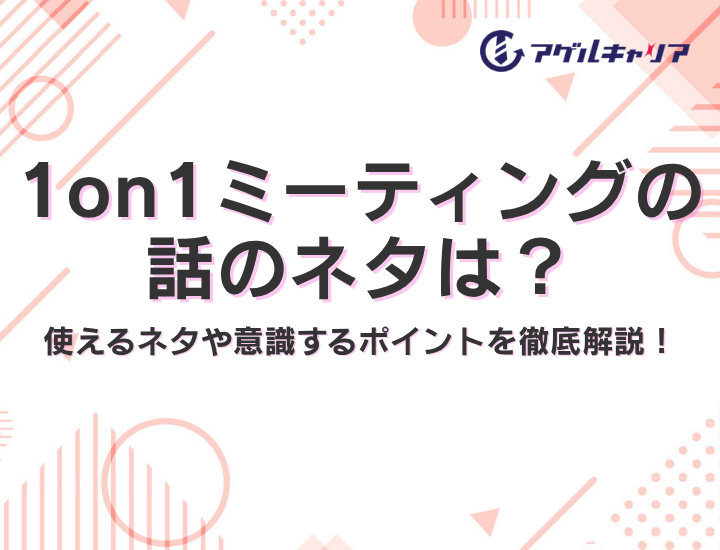 1on1ミーティングの話のネタは？何を話せばいいかわからない人必見！使えるネタや意識するポイントを徹底解説！