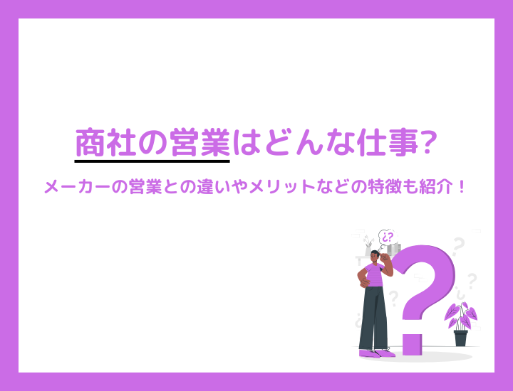 商社の営業はどんな仕事？メーカーの営業との違いやメリットなどの特徴も紹介！