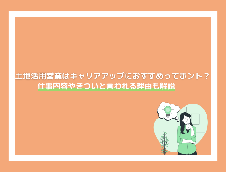 【2025年最新】土地活用営業はキャリアアップにおすすめってホント？仕事内容やきついと言われる理由も解説！