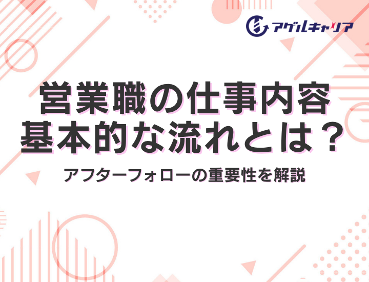 営業職の仕事内容｜基本的な流れやアフターフォローの重要性、成果を上げるコツ