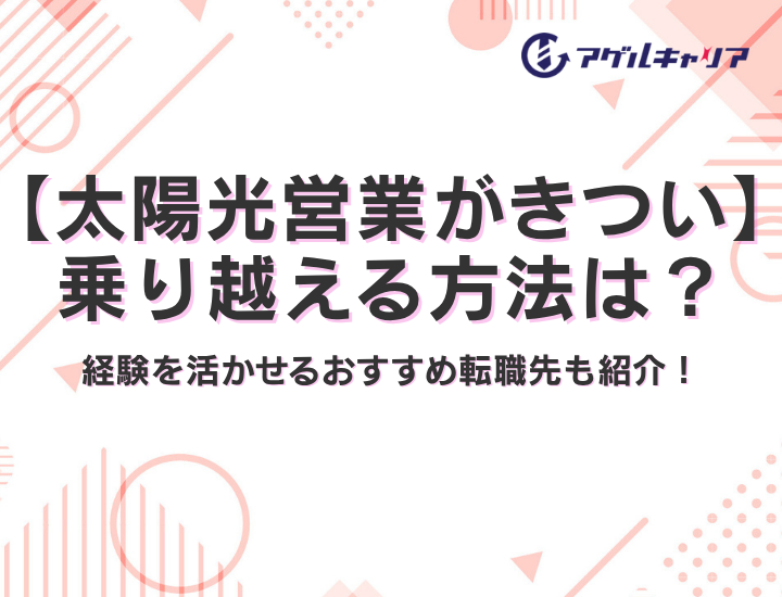 【太陽光営業がきつい】きつさを乗り越える方法はあるの？経験を活かせるおすすめ転職先も紹介！