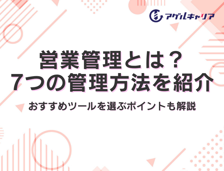 営業管理とは？7つの管理方法やおすすめツールを選ぶポイントも解説