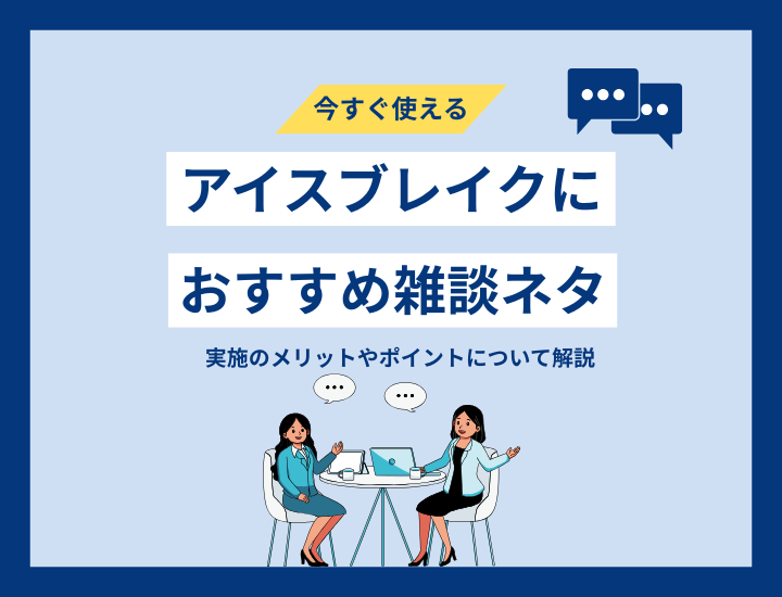 アイスブレイクにおすすめの雑談ネタ｜実施のメリットやポイントについて解説