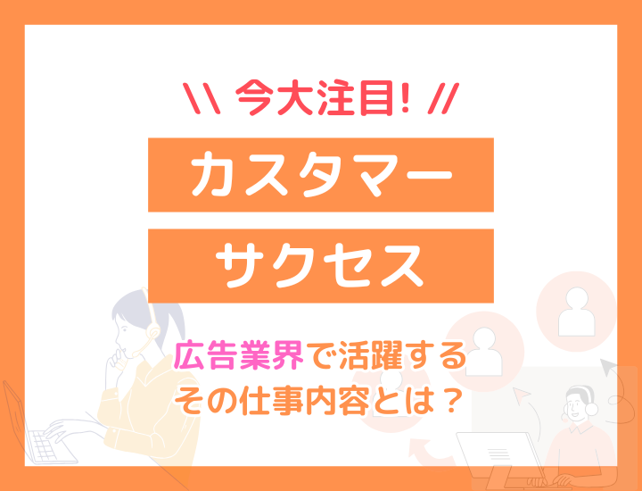 今大注目のカスタマーサクセス！広告業界で活躍するその仕事内容とは？やりがいや向いている人の特徴について