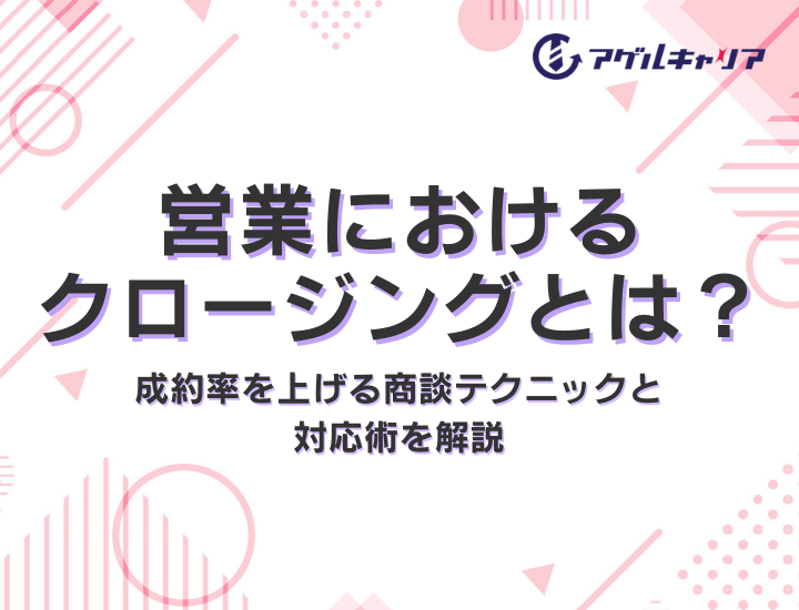 営業におけるクロージングとは？成約率を上げる商談テクニックと対応術を解説