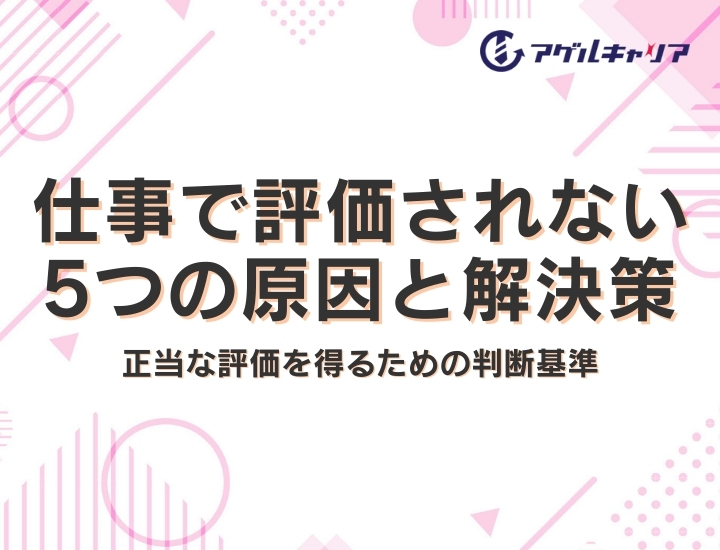 仕事で評価されない5つの原因と解決策｜正当な評価を得るための判断基準